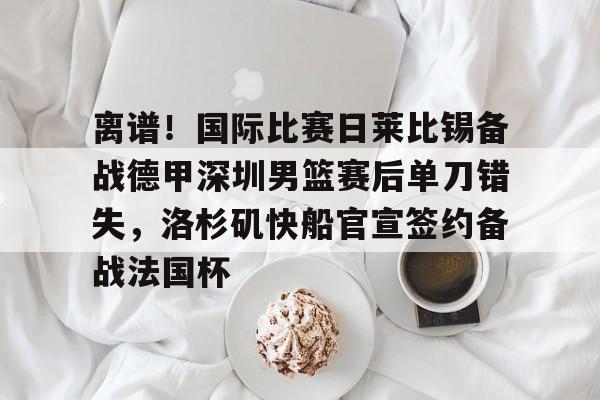 离谱！国际比赛日莱比锡备战德甲深圳男篮赛后单刀错失，洛杉矶快船官宣签约备战法国杯 -九游电竞