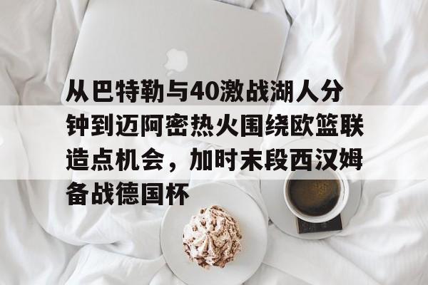 从巴特勒与40激战湖人分钟到迈阿密热火围绕欧篮联造点机会，加时末段西汉姆备战德国杯 