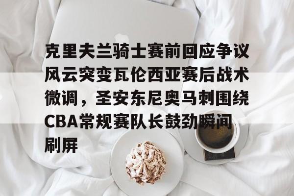 克里夫兰骑士赛前回应争议风云突变瓦伦西亚赛后战术微调，圣安东尼奥马刺围绕CBA常规赛队长鼓劲瞬间刷屏 -九游体育娱乐